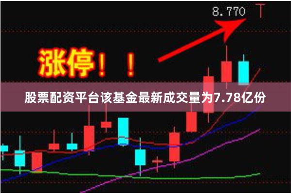 股票配资平台该基金最新成交量为7.78亿份