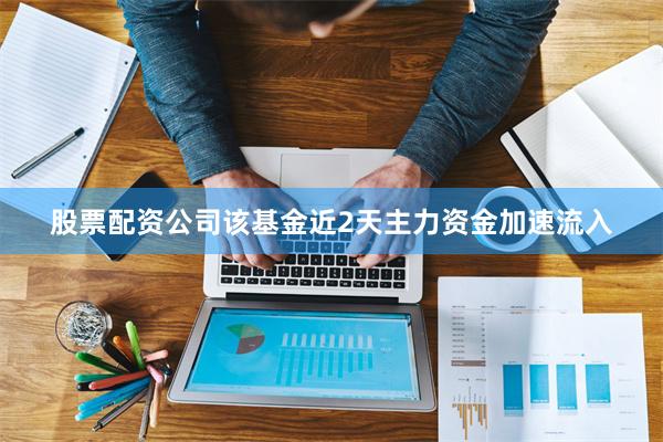 股票配资公司该基金近2天主力资金加速流入