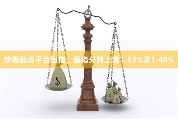 炒股配资平台恒指、国指分别上涨1.53%及1.48%