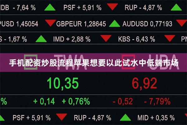 手机配资炒股流程苹果想要以此试水中低端市场