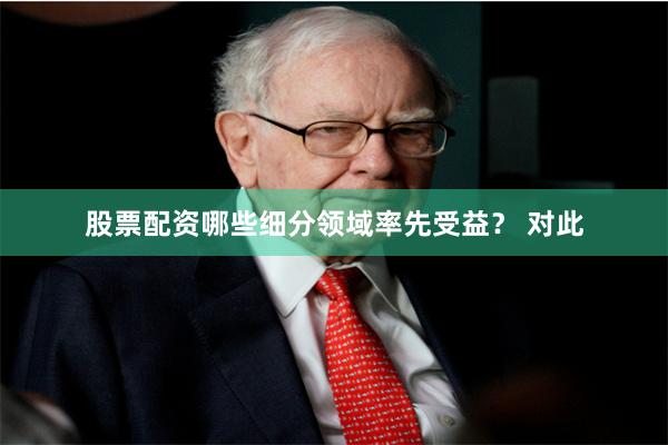 股票配资哪些细分领域率先受益？ 　　对此