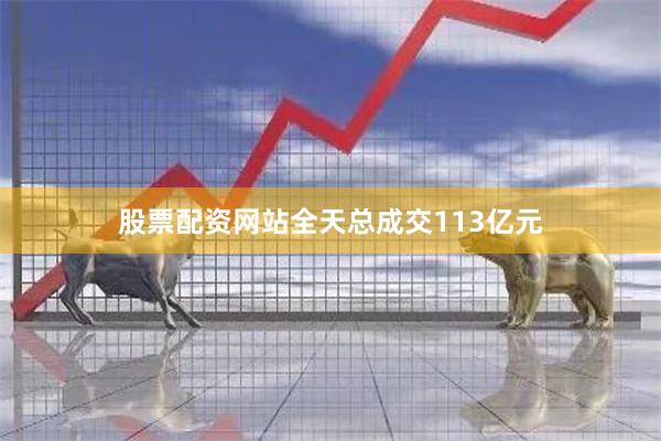 股票配资网站全天总成交113亿元