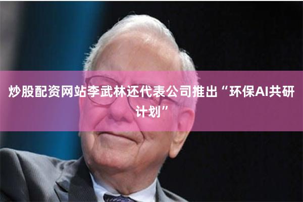 炒股配资网站李武林还代表公司推出“环保AI共研计划”