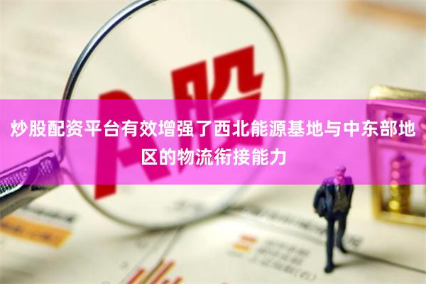 炒股配资平台有效增强了西北能源基地与中东部地区的物流衔接能力