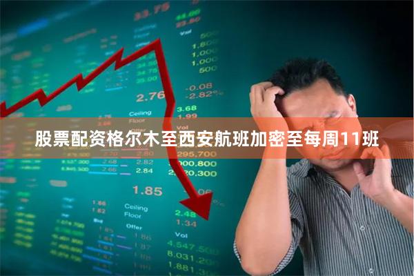 股票配资格尔木至西安航班加密至每周11班