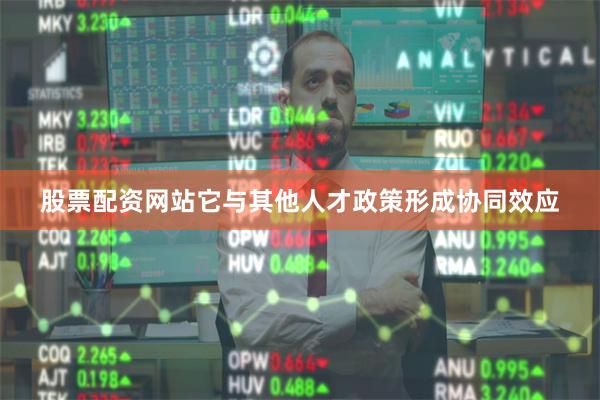 股票配资网站它与其他人才政策形成协同效应