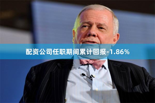 配资公司任职期间累计回报-1.86%