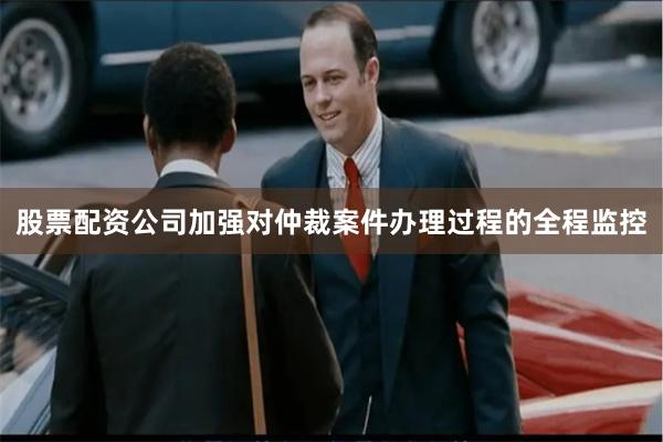 股票配资公司加强对仲裁案件办理过程的全程监控