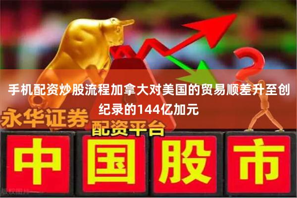 手机配资炒股流程加拿大对美国的贸易顺差升至创纪录的144亿加元