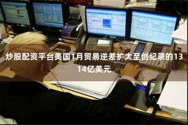 炒股配资平台美国1月贸易逆差扩大至创纪录的1314亿美元