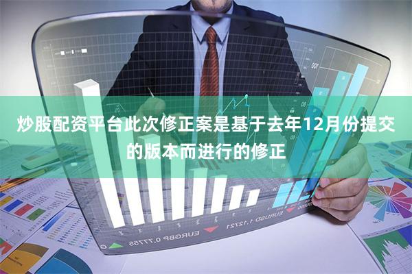 炒股配资平台此次修正案是基于去年12月份提交的版本而进行的修正