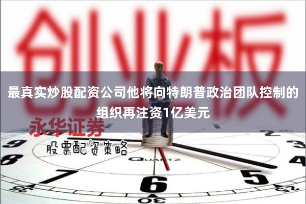 最真实炒股配资公司他将向特朗普政治团队控制的组织再注资1亿美元