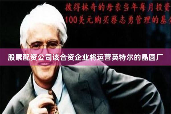 股票配资公司该合资企业将运营英特尔的晶圆厂