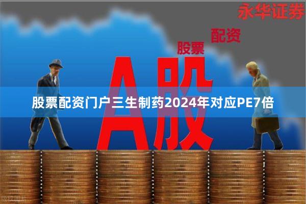 股票配资门户三生制药2024年对应PE7倍