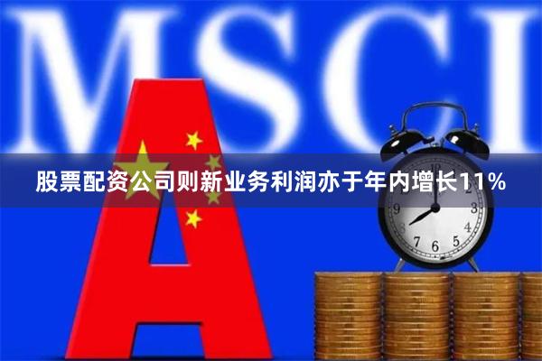 股票配资公司则新业务利润亦于年内增长11%