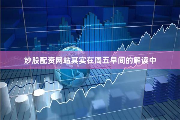 炒股配资网站其实在周五早间的解读中
