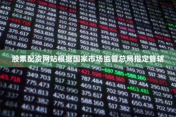 股票配资网站根据国家市场监管总局指定管辖