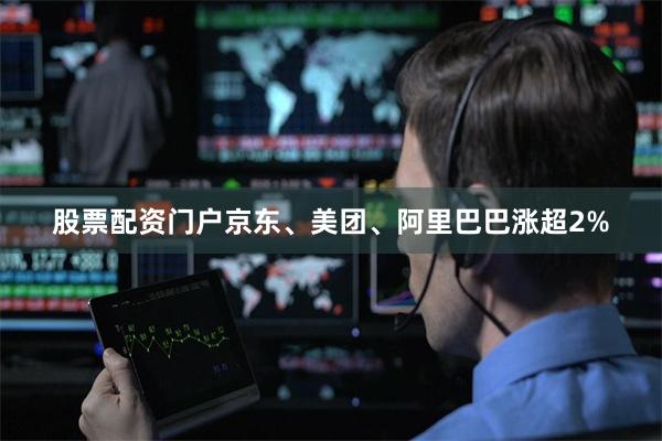 股票配资门户京东、美团、阿里巴巴涨超2%