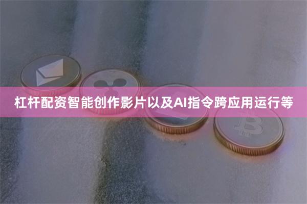 杠杆配资智能创作影片以及AI指令跨应用运行等