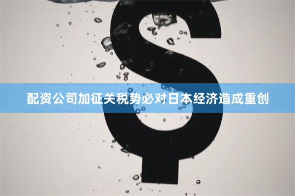 配资公司加征关税势必对日本经济造成重创