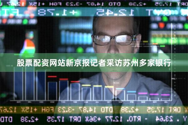 股票配资网站新京报记者采访苏州多家银行