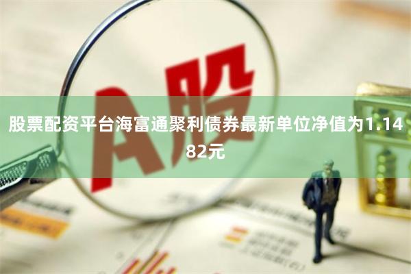 股票配资平台海富通聚利债券最新单位净值为1.1482元