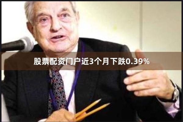 股票配资门户近3个月下跌0.39%
