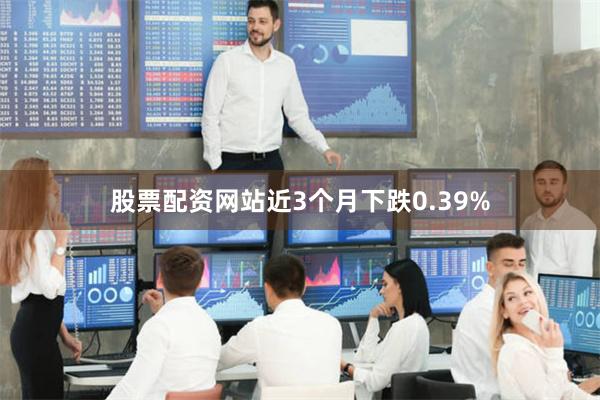 股票配资网站近3个月下跌0.39%