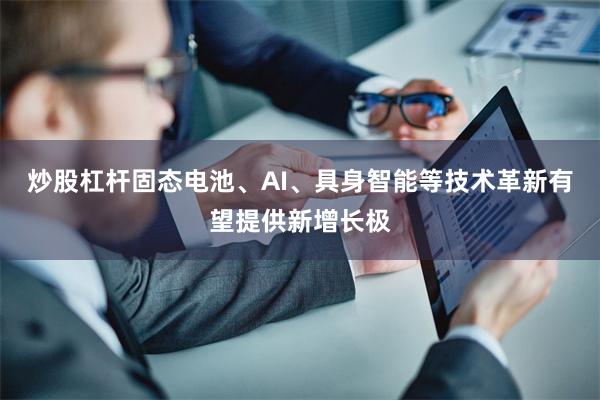 炒股杠杆固态电池、AI、具身智能等技术革新有望提供新增长极