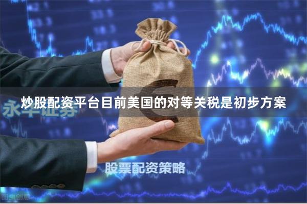 炒股配资平台目前美国的对等关税是初步方案